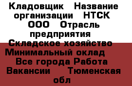 Кладовщик › Название организации ­ НТСК, ООО › Отрасль предприятия ­ Складское хозяйство › Минимальный оклад ­ 1 - Все города Работа » Вакансии   . Тюменская обл.